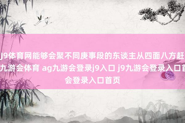 J9体育网能够会聚不同庚事段的东谈主从四面八方赶来-九游会体育 ag九游会登录j9入口 j9九游会登录入口首页