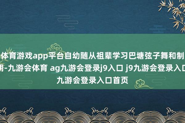 体育游戏app平台自幼随从祖辈学习巴塘弦子舞和制作弦胡-九游会体育 ag九游会登录j9入口 j9九游会登录入口首页