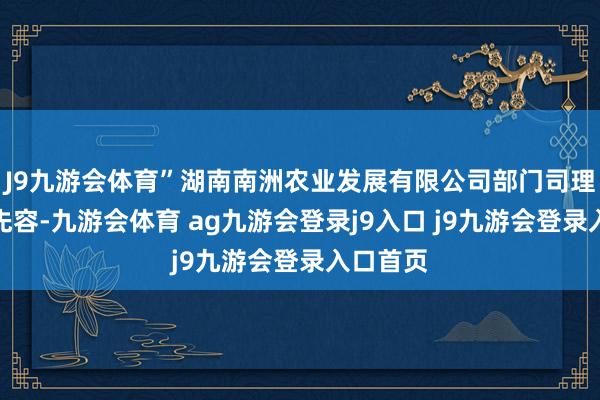 J9九游会体育”湖南南洲农业发展有限公司部门司理涂泽源先容-九游会体育 ag九游会登录j9入口 j9九游会登录入口首页