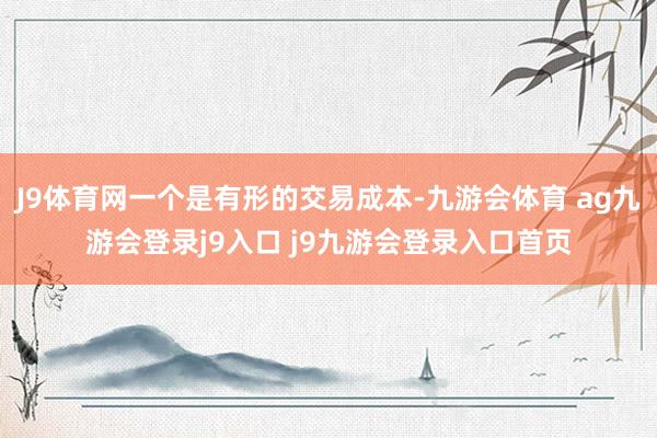J9体育网一个是有形的交易成本-九游会体育 ag九游会登录j9入口 j9九游会登录入口首页