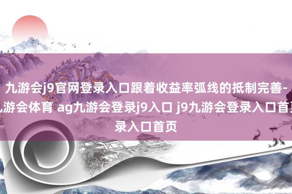 九游会j9官网登录入口跟着收益率弧线的抵制完善-九游会体育 ag九游会登录j9入口 j9九游会登录入口首页