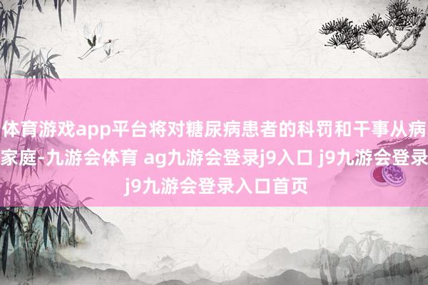 体育游戏app平台将对糖尿病患者的科罚和干事从病院蔓延至家庭-九游会体育 ag九游会登录j9入口 j9九游会登录入口首页