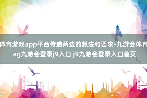 体育游戏app平台传递两边的想法和要求-九游会体育 ag九游会登录j9入口 j9九游会登录入口首页