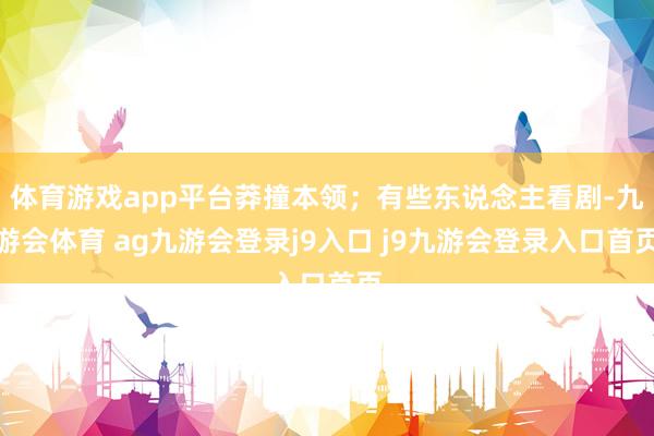 体育游戏app平台莽撞本领；有些东说念主看剧-九游会体育 ag九游会登录j9入口 j9九游会登录入口首页