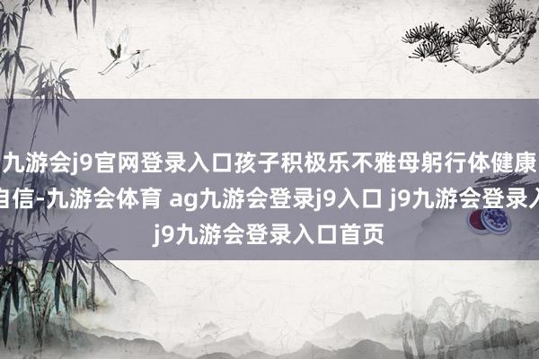 九游会j9官网登录入口孩子积极乐不雅母躬行体健康、阳光自信-九游会体育 ag九游会登录j9入口 j9九游会登录入口首页