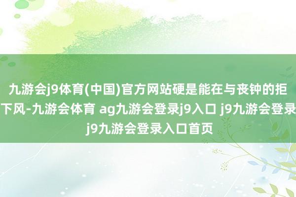 九游会j9体育(中国)官方网站硬是能在与丧钟的拒抗中不落下风-九游会体育 ag九游会登录j9入口 j9九游会登录入口首页