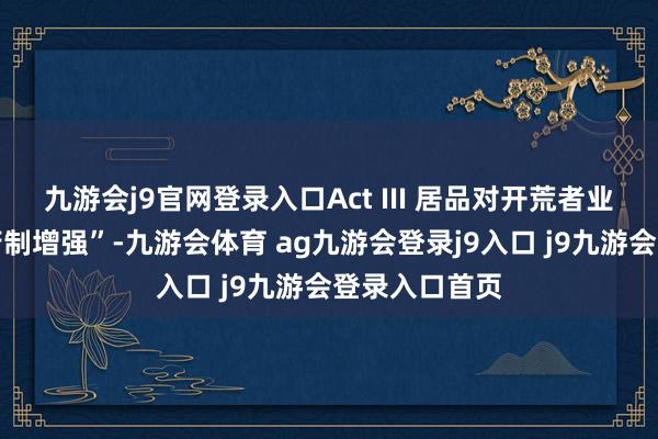 九游会j9官网登录入口Act III 居品对开荒者业绩的蛊惑力箝制增强”-九游会体育 ag九游会登录j9入口 j9九游会登录入口首页