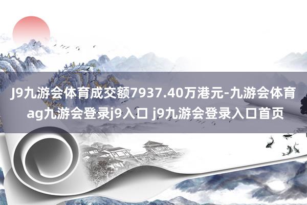 J9九游会体育成交额7937.40万港元-九游会体育 ag九游会登录j9入口 j9九游会登录入口首页