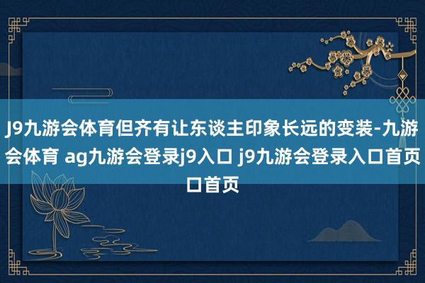 J9九游会体育但齐有让东谈主印象长远的变装-九游会体育 ag九游会登录j9入口 j9九游会登录入口首页