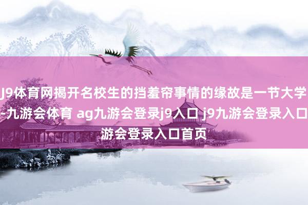J9体育网揭开名校生的挡羞帘事情的缘故是一节大学早课-九游会体育 ag九游会登录j9入口 j9九游会登录入口首页