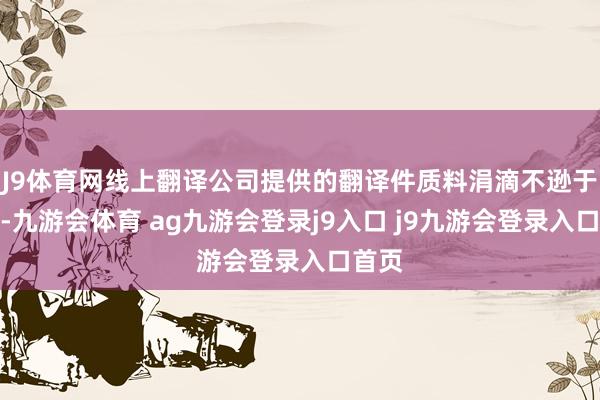 J9体育网线上翻译公司提供的翻译件质料涓滴不逊于线下-九游会体育 ag九游会登录j9入口 j9九游会登录入口首页