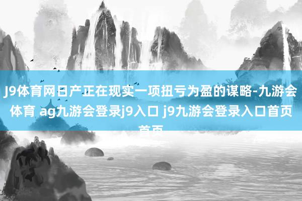 J9体育网日产正在现实一项扭亏为盈的谋略-九游会体育 ag九游会登录j9入口 j9九游会登录入口首页