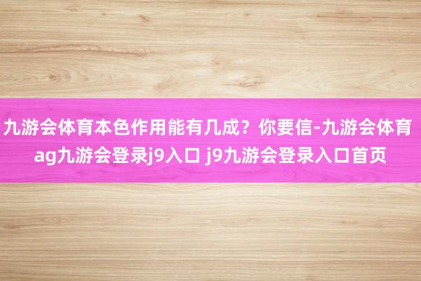 九游会体育本色作用能有几成？你要信-九游会体育 ag九游会登录j9入口 j9九游会登录入口首页