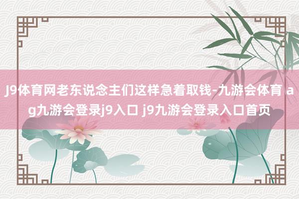 J9体育网老东说念主们这样急着取钱-九游会体育 ag九游会登录j9入口 j9九游会登录入口首页