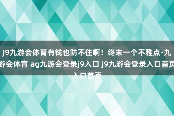 J9九游会体育有钱也防不住啊！终末一个不雅点-九游会体育 ag九游会登录j9入口 j9九游会登录入口首页