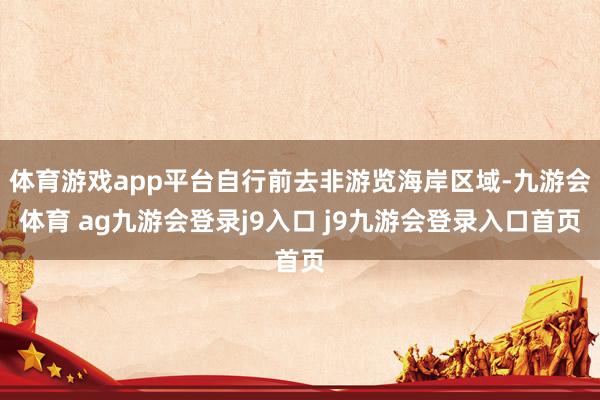 体育游戏app平台自行前去非游览海岸区域-九游会体育 ag九游会登录j9入口 j9九游会登录入口首页