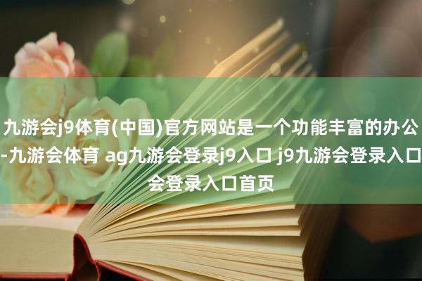 九游会j9体育(中国)官方网站是一个功能丰富的办公软件-九游会体育 ag九游会登录j9入口 j9九游会登录入口首页