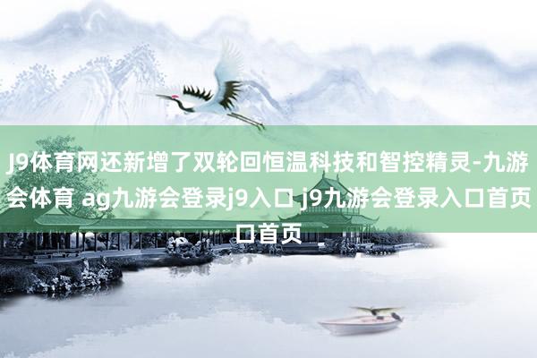 J9体育网还新增了双轮回恒温科技和智控精灵-九游会体育 ag九游会登录j9入口 j9九游会登录入口首页