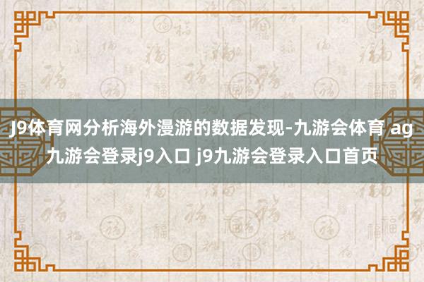 J9体育网分析海外漫游的数据发现-九游会体育 ag九游会登录j9入口 j9九游会登录入口首页
