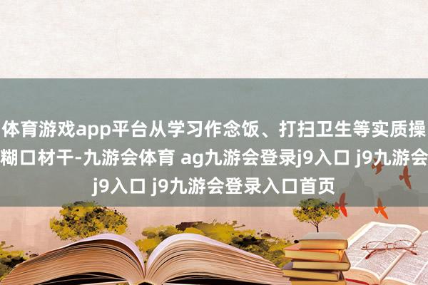 体育游戏app平台从学习作念饭、打扫卫生等实质操作中培养基本糊口材干-九游会体育 ag九游会登录j9入口 j9九游会登录入口首页