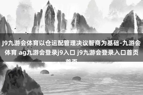 J9九游会体育以仓运配管理决议智商为基础-九游会体育 ag九游会登录j9入口 j9九游会登录入口首页