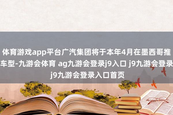 体育游戏app平台广汽集团将于本年4月在墨西哥推出两款新车型-九游会体育 ag九游会登录j9入口 j9九游会登录入口首页