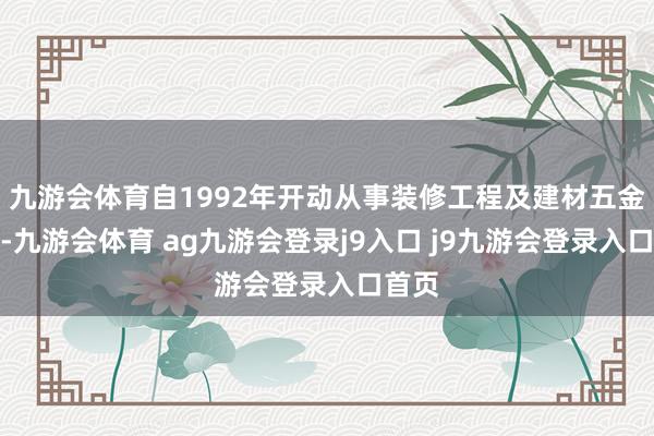 九游会体育自1992年开动从事装修工程及建材五金行业-九游会体育 ag九游会登录j9入口 j9九游会登录入口首页