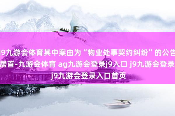 J9九游会体育其中案由为“物业处事契约纠纷”的公告以670则居首-九游会体育 ag九游会登录j9入口 j9九游会登录入口首页