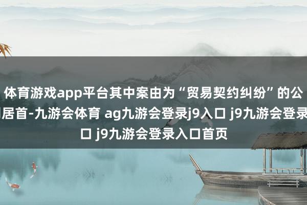 体育游戏app平台其中案由为“贸易契约纠纷”的公告以22则居首-九游会体育 ag九游会登录j9入口 j9九游会登录入口首页