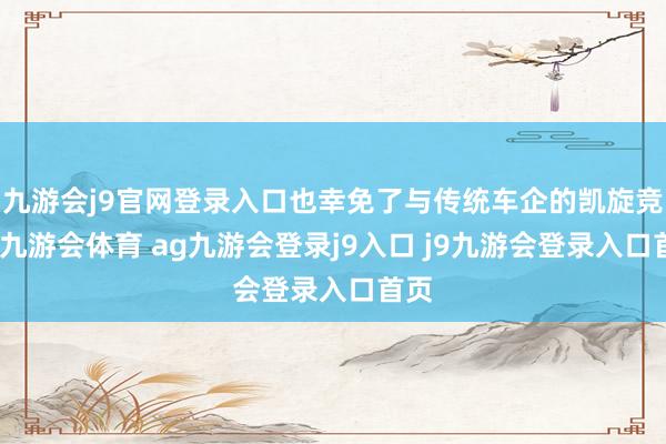 九游会j9官网登录入口也幸免了与传统车企的凯旋竞争-九游会体育 ag九游会登录j9入口 j9九游会登录入口首页