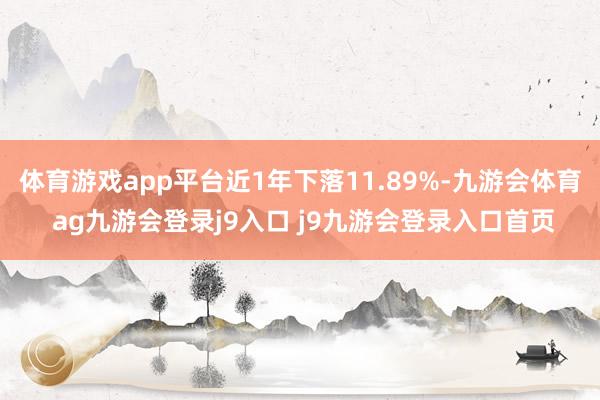 体育游戏app平台近1年下落11.89%-九游会体育 ag九游会登录j9入口 j9九游会登录入口首页