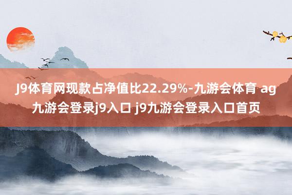 J9体育网现款占净值比22.29%-九游会体育 ag九游会登录j9入口 j9九游会登录入口首页