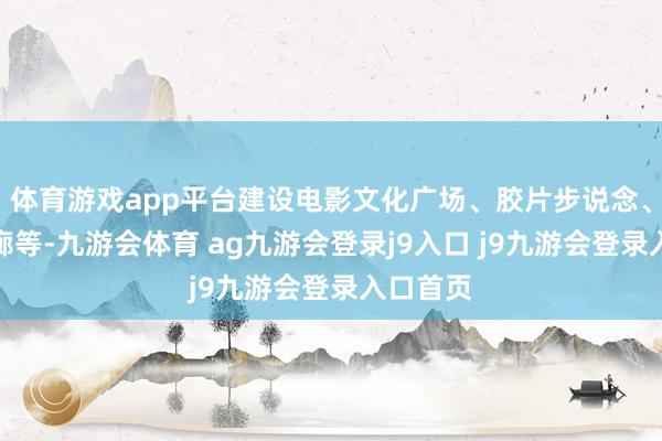 体育游戏app平台建设电影文化广场、胶片步说念、电影长廊等-九游会体育 ag九游会登录j9入口 j9九游会登录入口首页