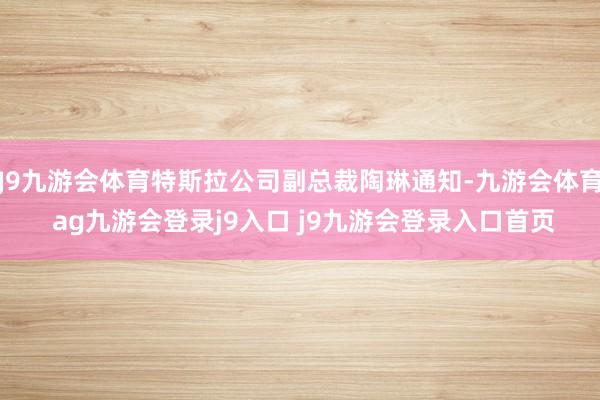 J9九游会体育特斯拉公司副总裁陶琳通知-九游会体育 ag九游会登录j9入口 j9九游会登录入口首页