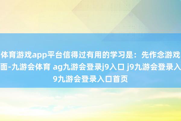 体育游戏app平台信得过有用的学习是：先作念游戏再学表面-九游会体育 ag九游会登录j9入口 j9九游会登录入口首页