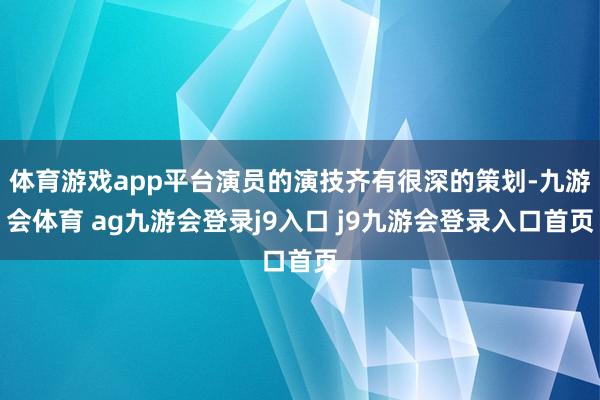 体育游戏app平台演员的演技齐有很深的策划-九游会体育 ag九游会登录j9入口 j9九游会登录入口首页