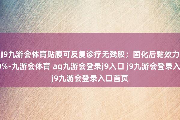 J9九游会体育贴膜可反复诊疗无残胶；固化后黏效力提高30%-九游会体育 ag九游会登录j9入口 j9九游会登录入口首页