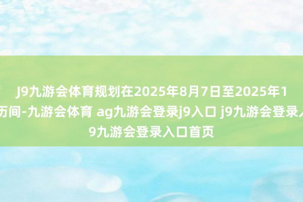 J9九游会体育规划在2025年8月7日至2025年11月6日历间-九游会体育 ag九游会登录j9入口 j9九游会登录入口首页