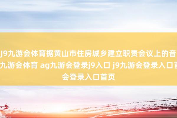 J9九游会体育据黄山市住房城乡建立职责会议上的音尘-九游会体育 ag九游会登录j9入口 j9九游会登录入口首页