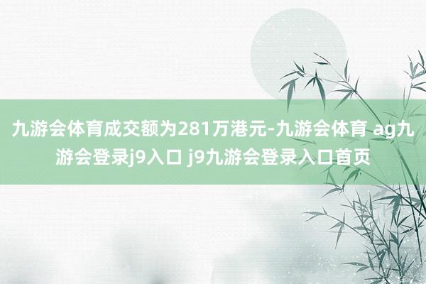 九游会体育成交额为281万港元-九游会体育 ag九游会登录j9入口 j9九游会登录入口首页