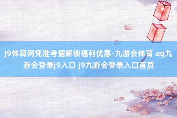 J9体育网凭准考据解锁福利优惠-九游会体育 ag九游会登录j9入口 j9九游会登录入口首页