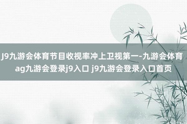 J9九游会体育节目收视率冲上卫视第一-九游会体育 ag九游会登录j9入口 j9九游会登录入口首页