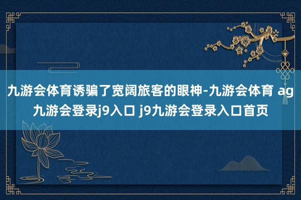 九游会体育诱骗了宽阔旅客的眼神-九游会体育 ag九游会登录j9入口 j9九游会登录入口首页