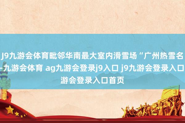 J9九游会体育毗邻华南最大室内滑雪场“广州热雪名胜”-九游会体育 ag九游会登录j9入口 j9九游会登录入口首页