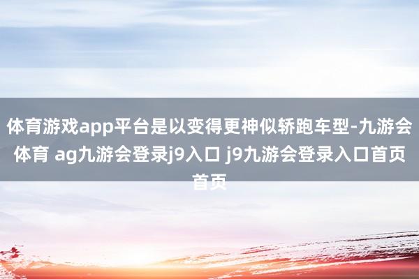 体育游戏app平台是以变得更神似轿跑车型-九游会体育 ag九游会登录j9入口 j9九游会登录入口首页