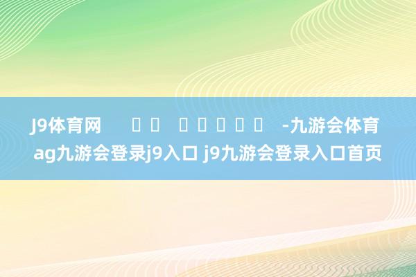 J9体育网      		  					  -九游会体育 ag九游会登录j9入口 j9九游会登录入口首页