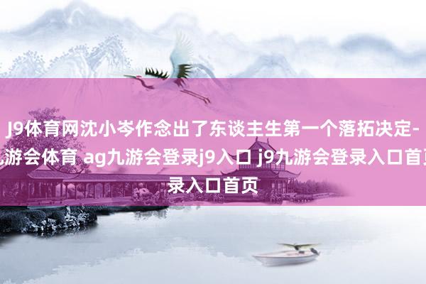 J9体育网沈小岑作念出了东谈主生第一个落拓决定-九游会体育 ag九游会登录j9入口 j9九游会登录入口首页