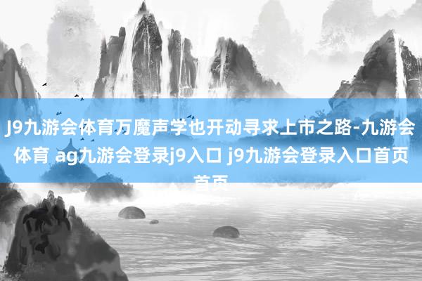J9九游会体育万魔声学也开动寻求上市之路-九游会体育 ag九游会登录j9入口 j9九游会登录入口首页