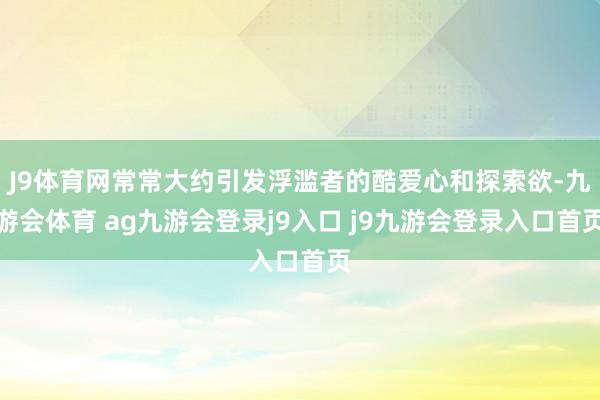 J9体育网常常大约引发浮滥者的酷爱心和探索欲-九游会体育 ag九游会登录j9入口 j9九游会登录入口首页