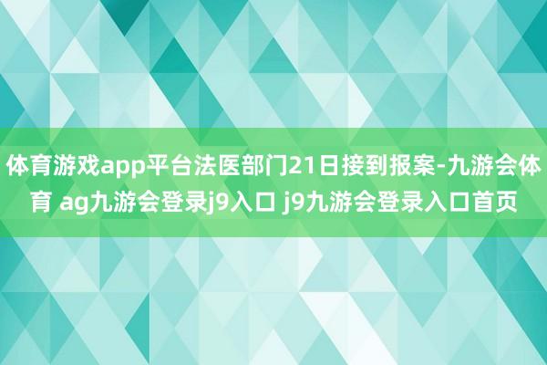 体育游戏app平台法医部门21日接到报案-九游会体育 ag九游会登录j9入口 j9九游会登录入口首页